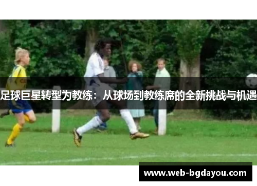 足球巨星转型为教练：从球场到教练席的全新挑战与机遇