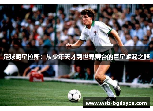 足球明星拉斯：从少年天才到世界舞台的巨星崛起之路