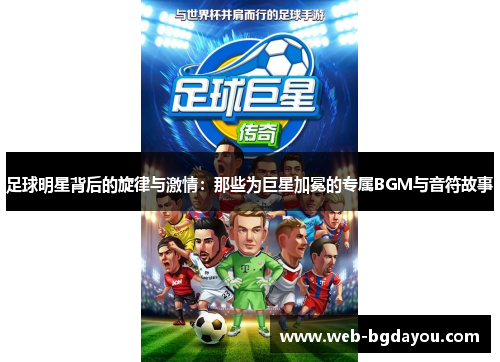 足球明星背后的旋律与激情：那些为巨星加冕的专属BGM与音符故事