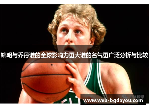 姚明与乔丹谁的全球影响力更大谁的名气更广泛分析与比较