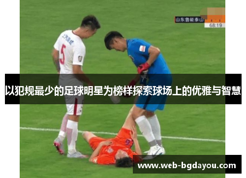 以犯规最少的足球明星为榜样探索球场上的优雅与智慧