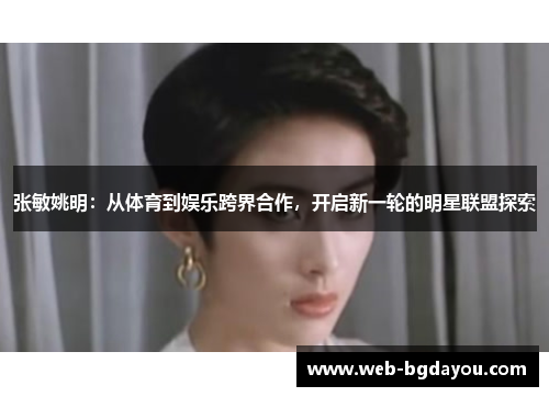 张敏姚明：从体育到娱乐跨界合作，开启新一轮的明星联盟探索