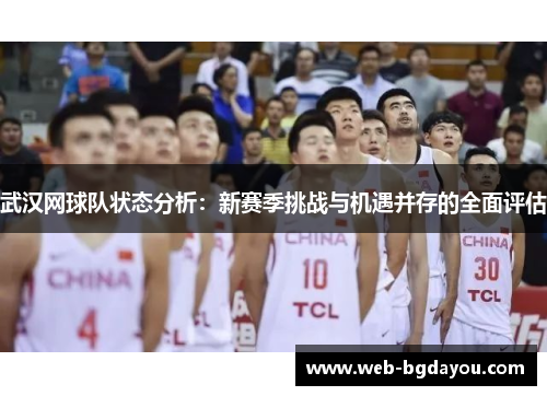 武汉网球队状态分析：新赛季挑战与机遇并存的全面评估