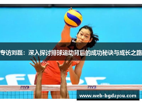 专访刘磊：深入探讨排球运动背后的成功秘诀与成长之路