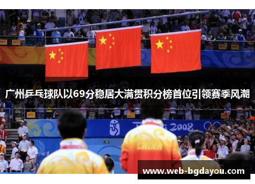 广州乒乓球队以69分稳居大满贯积分榜首位引领赛季风潮
