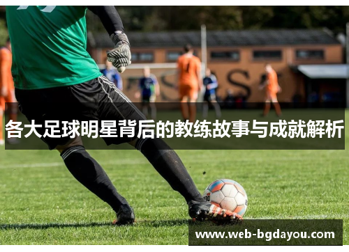 各大足球明星背后的教练故事与成就解析