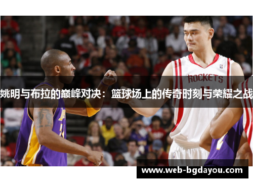 姚明与布拉的巅峰对决：篮球场上的传奇时刻与荣耀之战