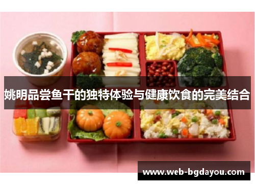 姚明品尝鱼干的独特体验与健康饮食的完美结合