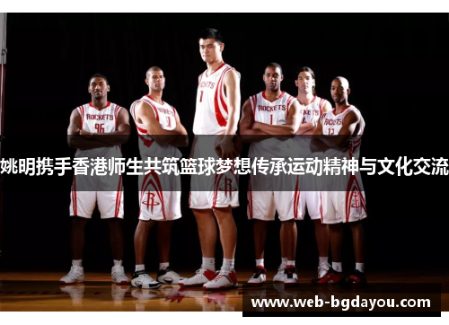 姚明携手香港师生共筑篮球梦想传承运动精神与文化交流