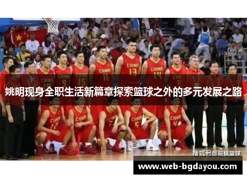 姚明现身全职生活新篇章探索篮球之外的多元发展之路