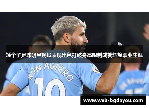矮个子足球明星现役表现出色打破身高限制成就辉煌职业生涯