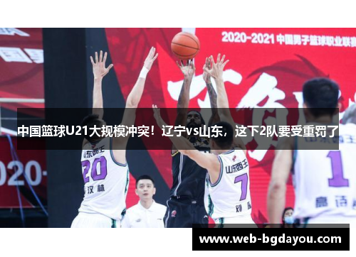 中国篮球U21大规模冲突！辽宁vs山东，这下2队要受重罚了