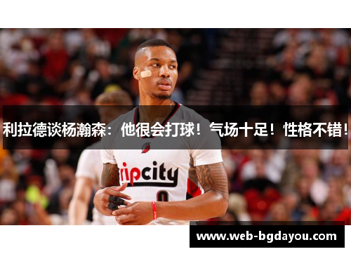 利拉德谈杨瀚森：他很会打球！气场十足！性格不错！