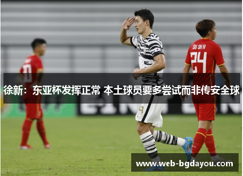 徐新：东亚杯发挥正常 本土球员要多尝试而非传安全球