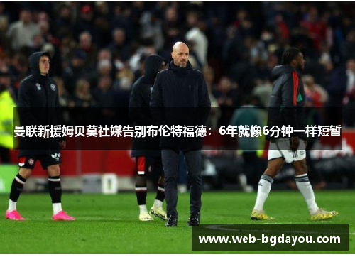 曼联新援姆贝莫社媒告别布伦特福德：6年就像6分钟一样短暂